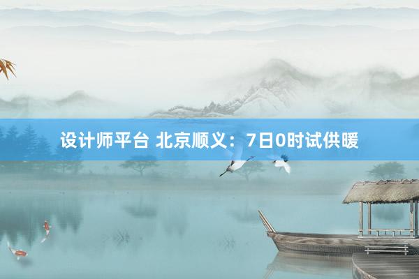 设计师平台 北京顺义：7日0时试供暖