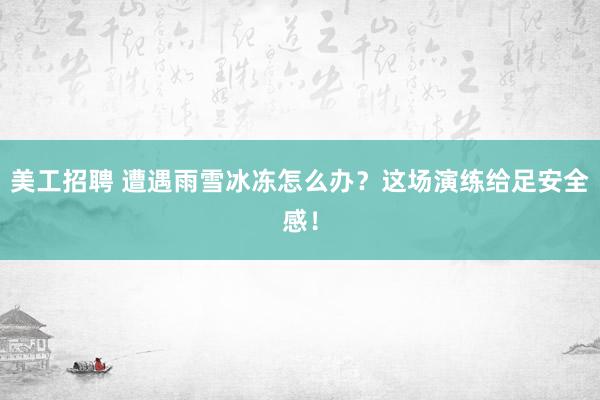 美工招聘 遭遇雨雪冰冻怎么办？这场演练给足安全感！