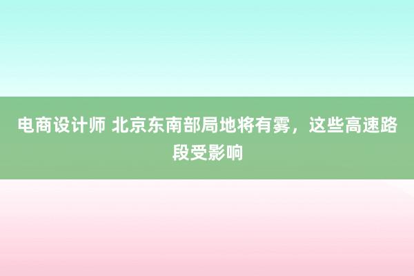 电商设计师 北京东南部局地将有雾，这些高速路段受影响